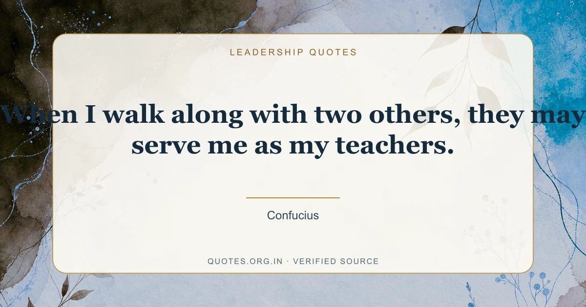 Leadership quote by Confucius: “When I walk along with two others, they may serve me as my teachers.”