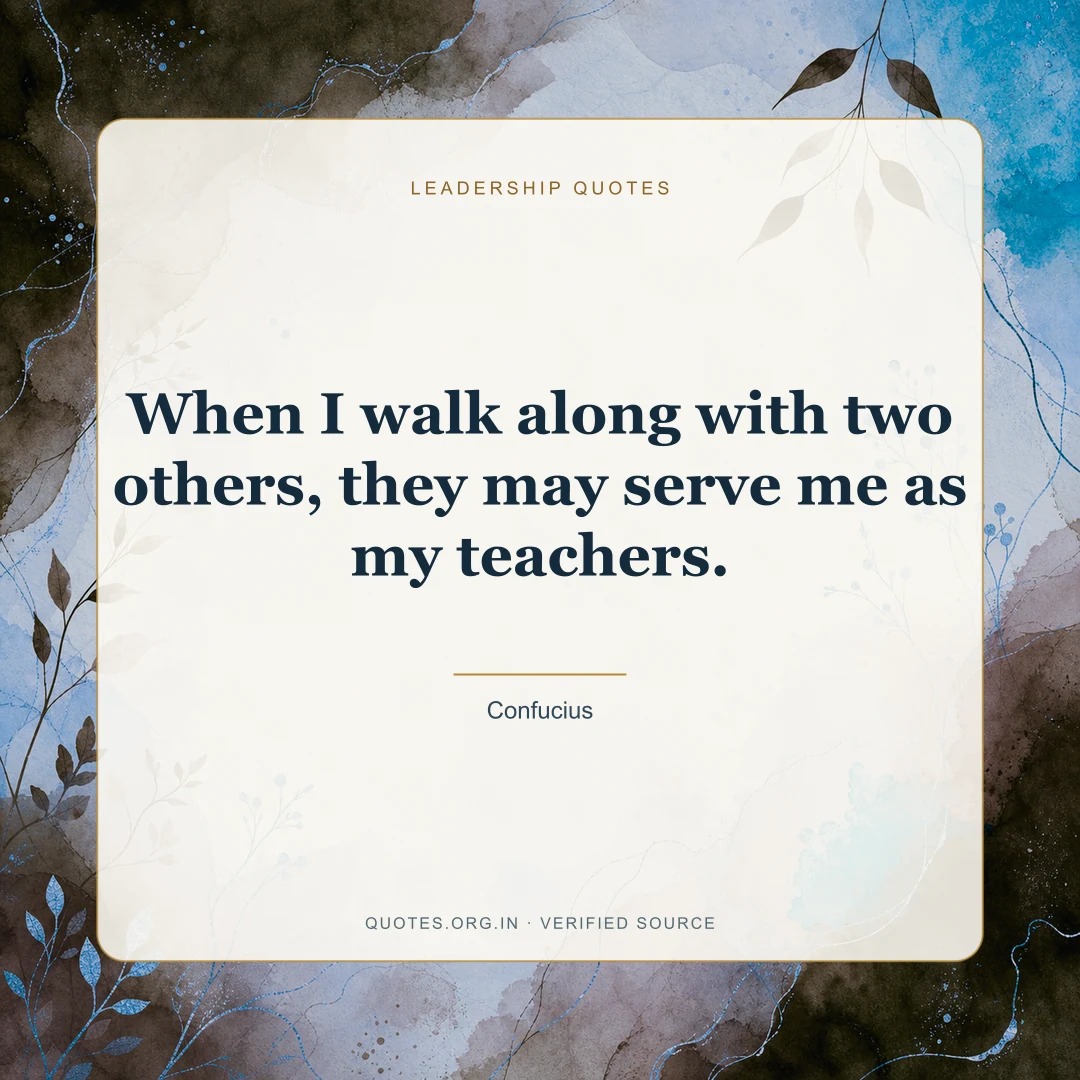 Leadership quote by Confucius: “When I walk along with two others, they may serve me as my teachers.”